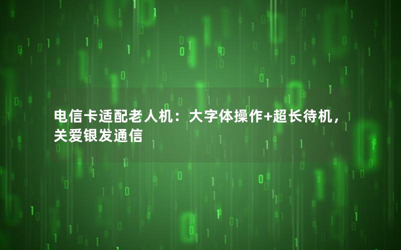 电信卡适配老人机：大字体操作+超长待机，关爱银发通信