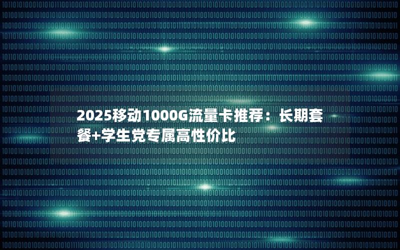 2025移动1000G流量卡推荐：长期套餐+学生党专属高性价比