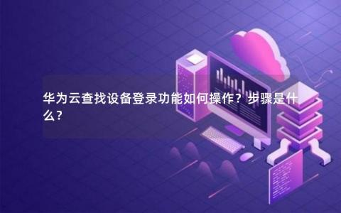 华为云查找设备登录功能如何操作？步骤是什么？