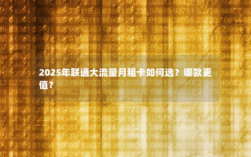 2025年联通大流量月租卡如何选？哪款更值？