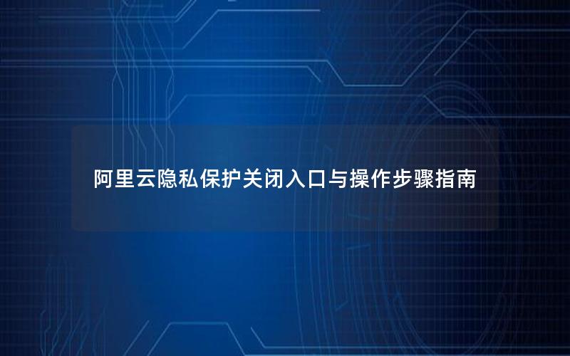 阿里云隐私保护关闭入口与操作步骤指南