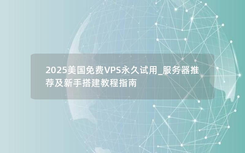 2025美国免费VPS永久试用_服务器推荐及新手搭建教程指南