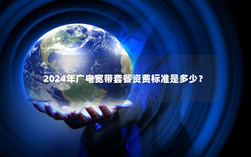 2024年广电宽带套餐资费标准是多少？