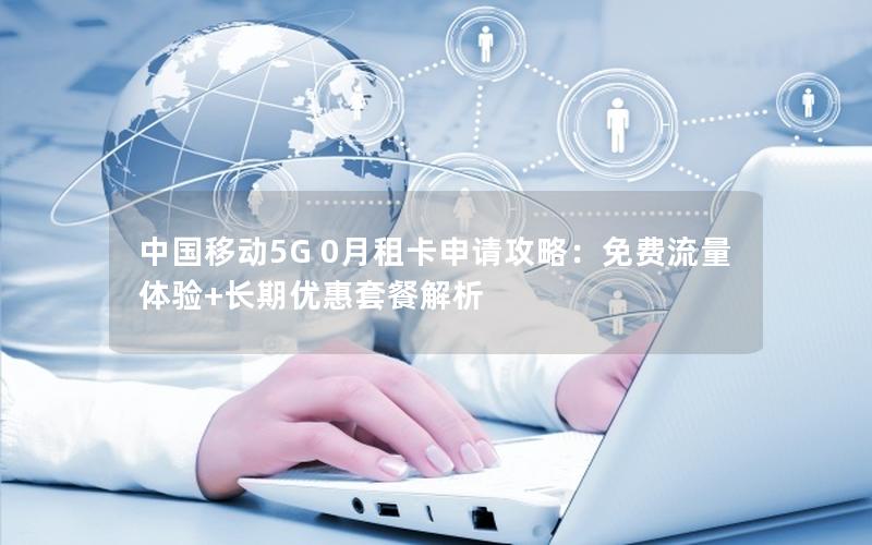 中国移动5G 0月租卡申请攻略：免费流量体验+长期优惠套餐解析