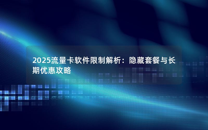 2025流量卡软件限制解析：隐藏套餐与长期优惠攻略