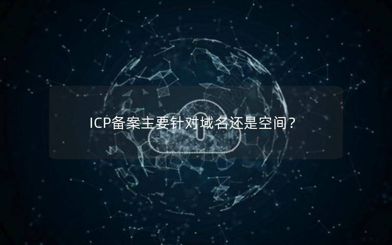 ICP备案主要针对域名还是空间？