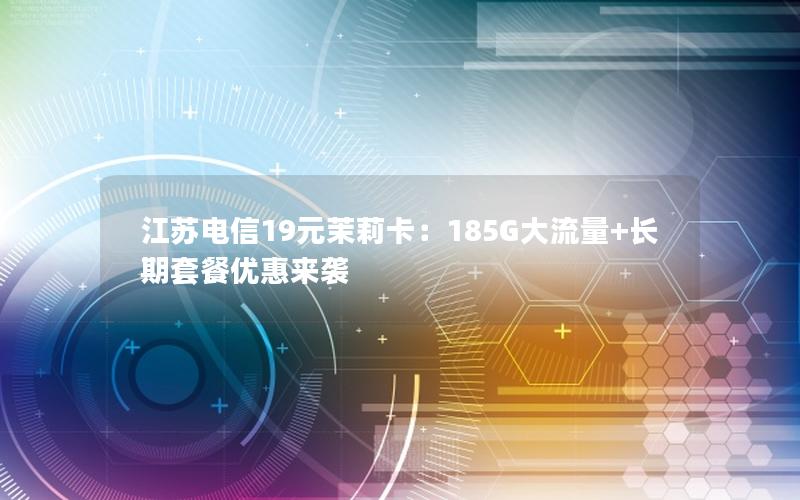 江苏电信19元茉莉卡：185G大流量+长期套餐优惠来袭