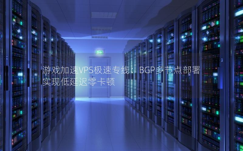 游戏加速VPS极速专线：BGP多节点部署实现低延迟零卡顿