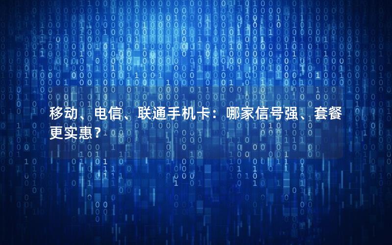 移动、电信、联通手机卡：哪家信号强、套餐更实惠？