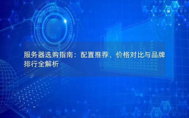 服务器选购指南：配置推荐、价格对比与品牌排行全解析