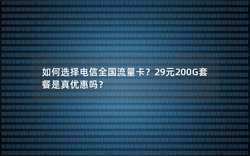 如何选择电信全国流量卡？29元200G套餐是真优惠吗？