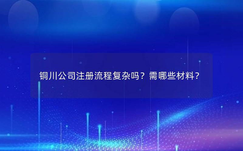 铜川公司注册流程复杂吗？需哪些材料？