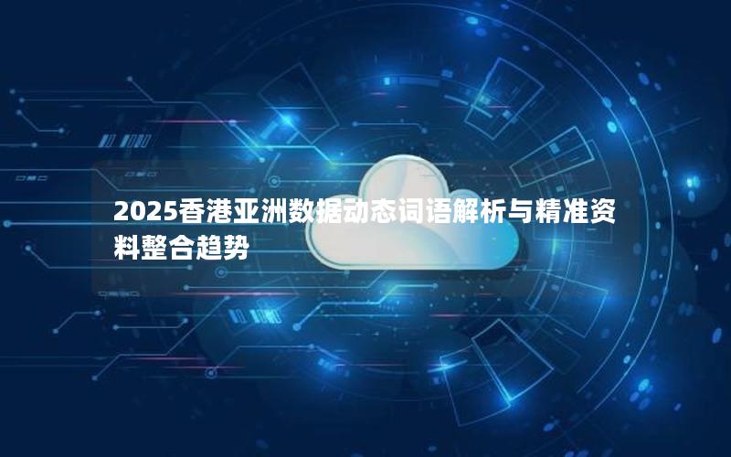 2025香港亚洲数据动态词语解析与精准资料整合趋势