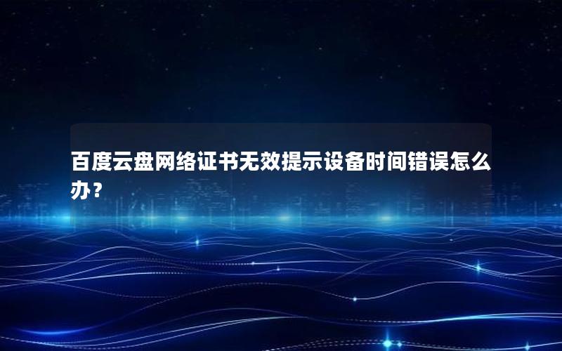 百度云盘网络证书无效提示设备时间错误怎么办？