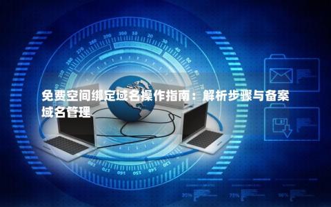 免费空间绑定域名操作指南：解析步骤与备案域名管理