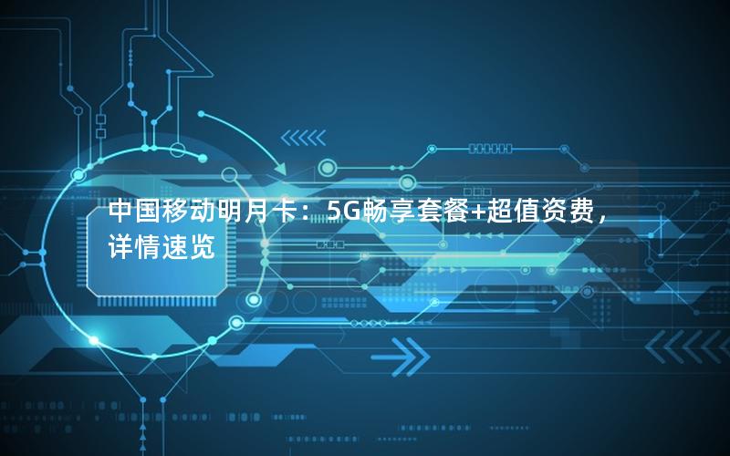 中国移动明月卡：5G畅享套餐+超值资费，详情速览