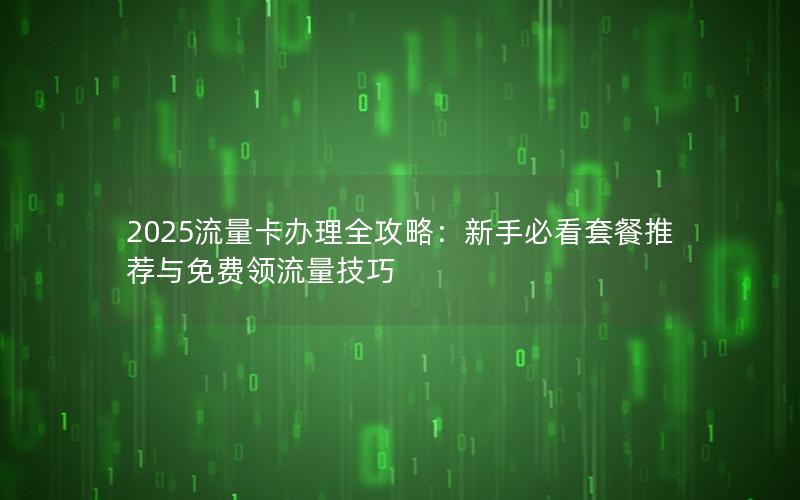 2025流量卡办理全攻略：新手必看套餐推荐与免费领流量技巧