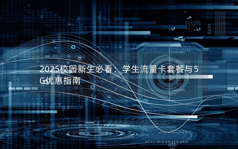 2025校园新生必看：学生流量卡套餐与5G优惠指南