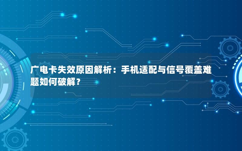 广电卡失效原因解析：手机适配与信号覆盖难题如何破解？