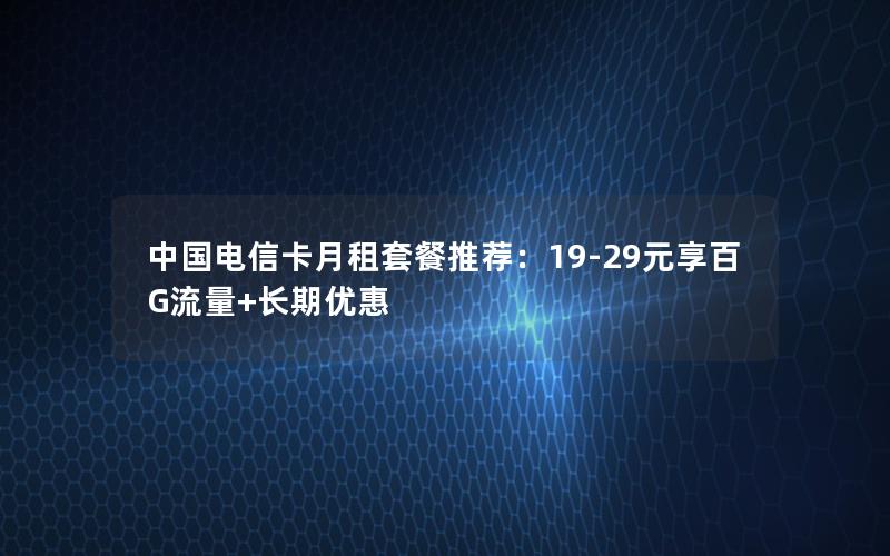 中国电信卡月租套餐推荐：19-29元享百G流量+长期优惠