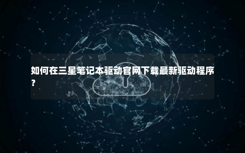 如何在三星笔记本驱动官网下载最新驱动程序？