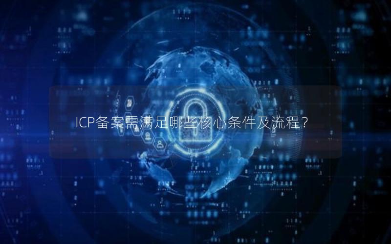 ICP备案需满足哪些核心条件及流程？