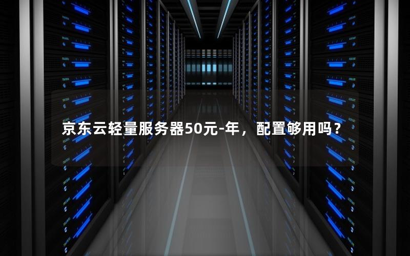 京东云轻量服务器50元-年，配置够用吗？