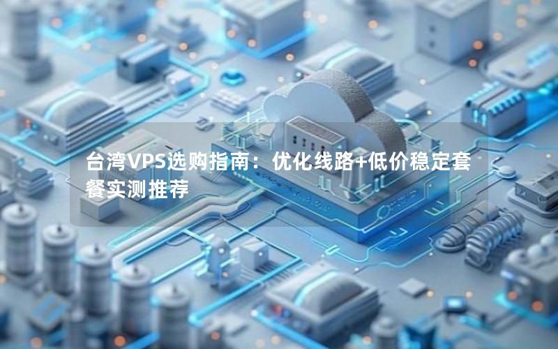 台湾VPS选购指南：优化线路+低价稳定套餐实测推荐