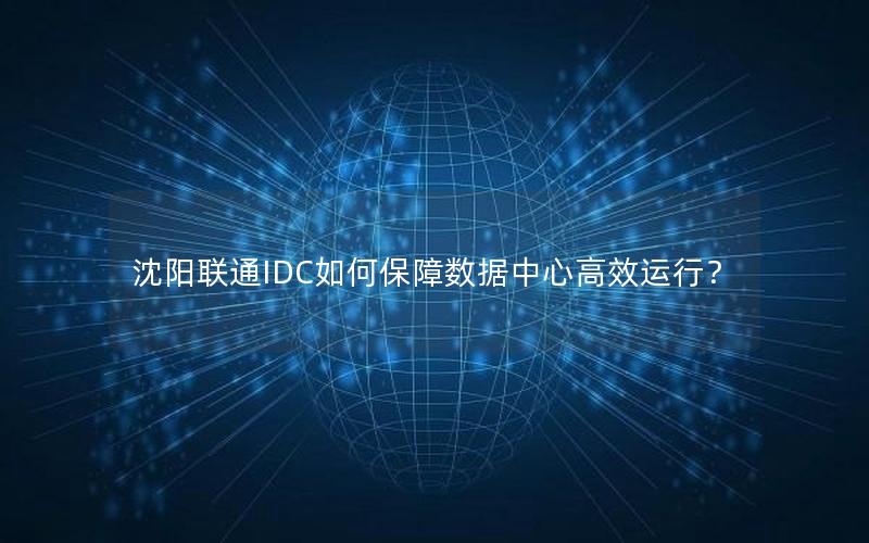 沈阳联通IDC如何保障数据中心高效运行？