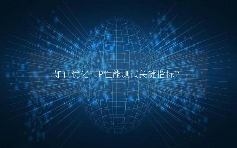 如何优化FTP性能测试关键指标？