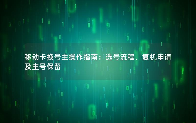 移动卡换号主操作指南：选号流程、复机申请及主号保留