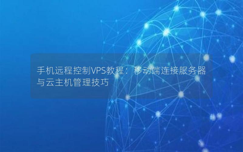 手机远程控制VPS教程：移动端连接服务器与云主机管理技巧