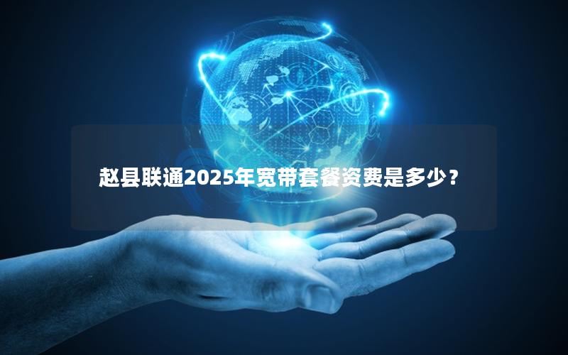 赵县联通2025年宽带套餐资费是多少？