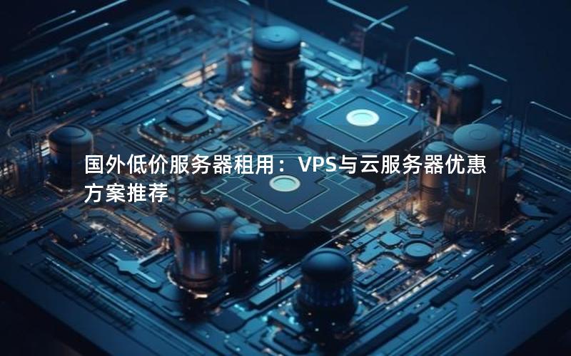 国外低价服务器租用：VPS与云服务器优惠方案推荐