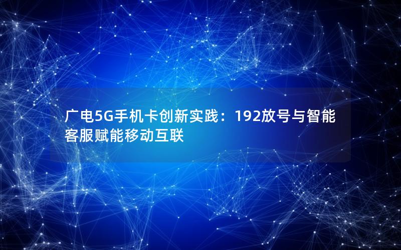 广电5G手机卡创新实践：192放号与智能客服赋能移动互联