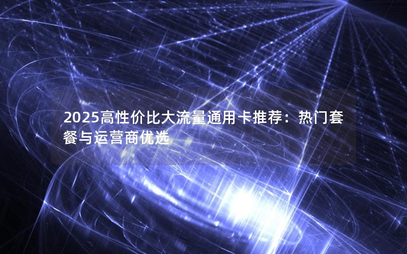 2025高性价比大流量通用卡推荐：热门套餐与运营商优选