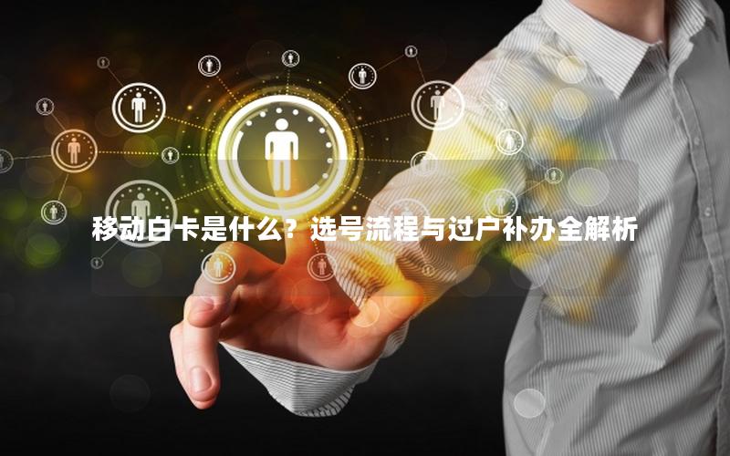 移动白卡是什么？选号流程与过户补办全解析