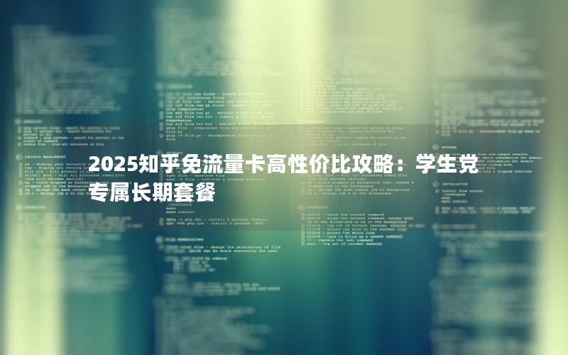 2025知乎免流量卡高性价比攻略：学生党专属长期套餐