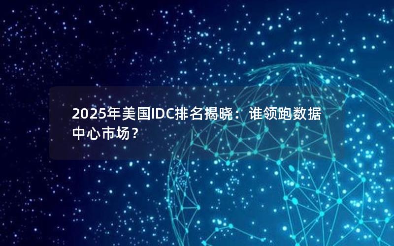 2025年美国IDC排名揭晓：谁领跑数据中心市场？