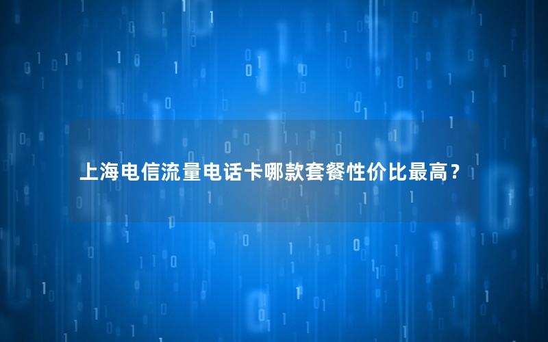 上海电信流量电话卡哪款套餐性价比最高？