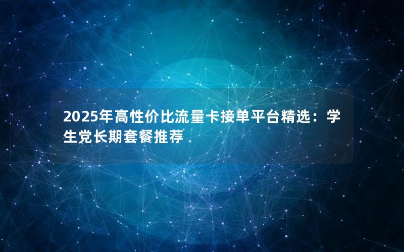 2025年高性价比流量卡接单平台精选：学生党长期套餐推荐