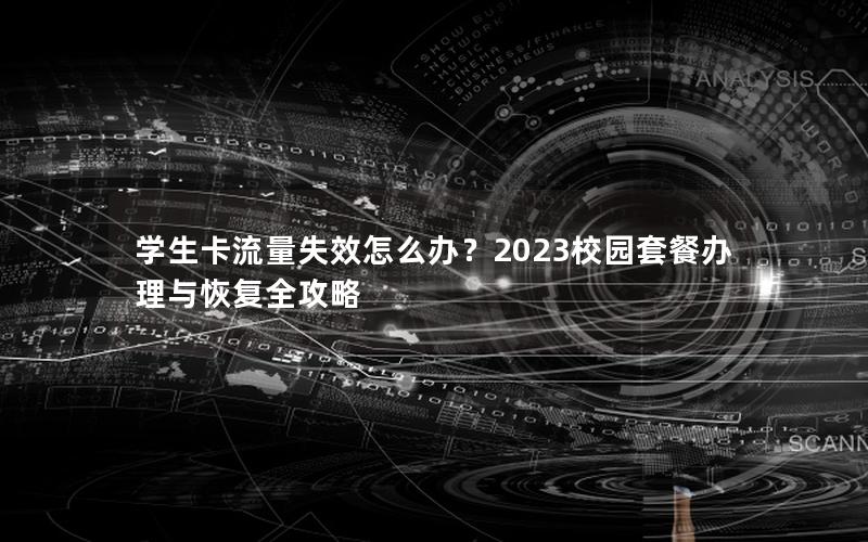 学生卡流量失效怎么办？2023校园套餐办理与恢复全攻略