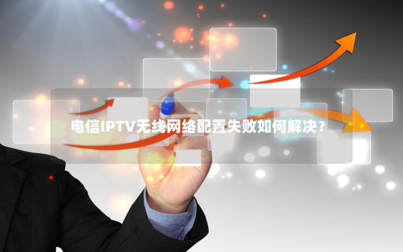 电信IPTV无线网络配置失败如何解决？