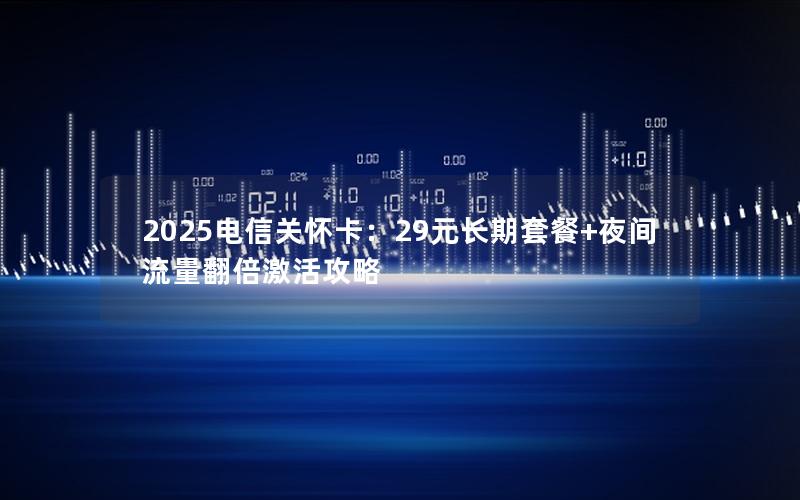 2025电信关怀卡：29元长期套餐+夜间流量翻倍激活攻略