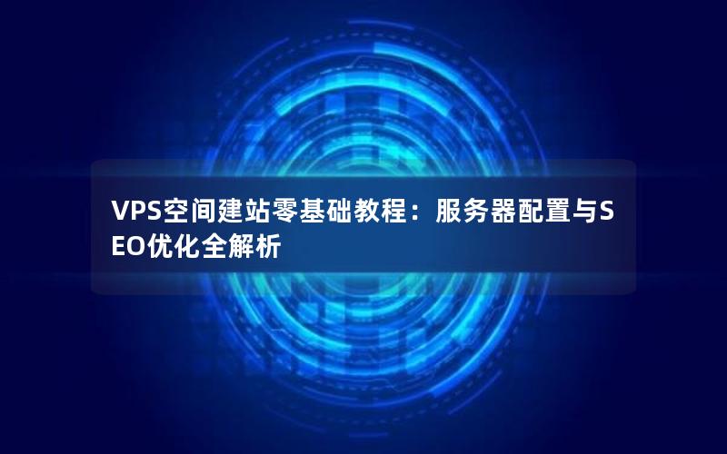 VPS空间建站零基础教程：服务器配置与SEO优化全解析