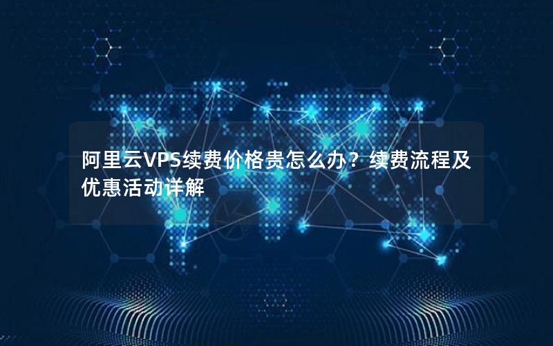 阿里云VPS续费价格贵怎么办？续费流程及优惠活动详解