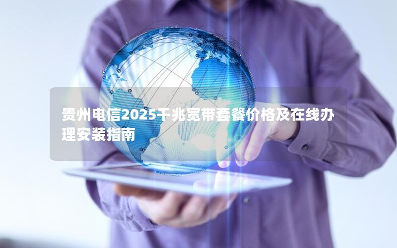 贵州电信2025千兆宽带套餐价格及在线办理安装指南