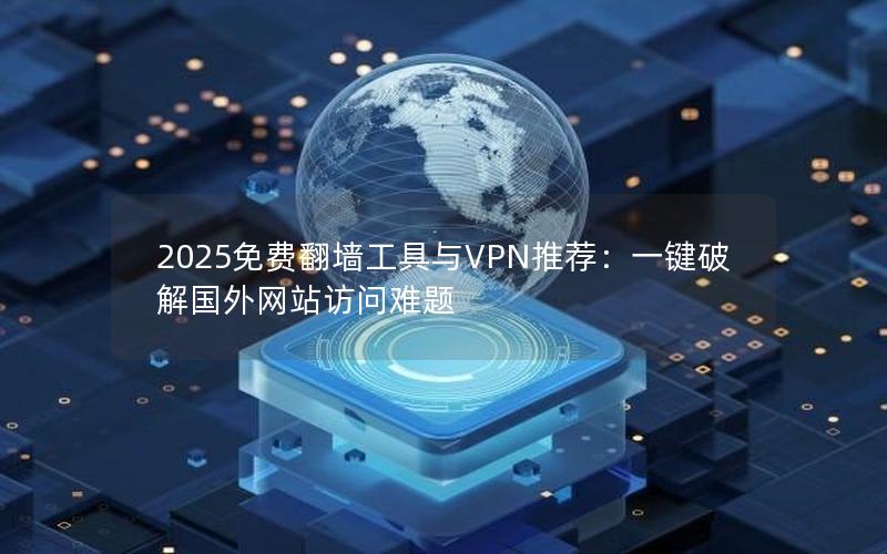 2025免费翻墙工具与VPN推荐：一键破解国外网站访问难题