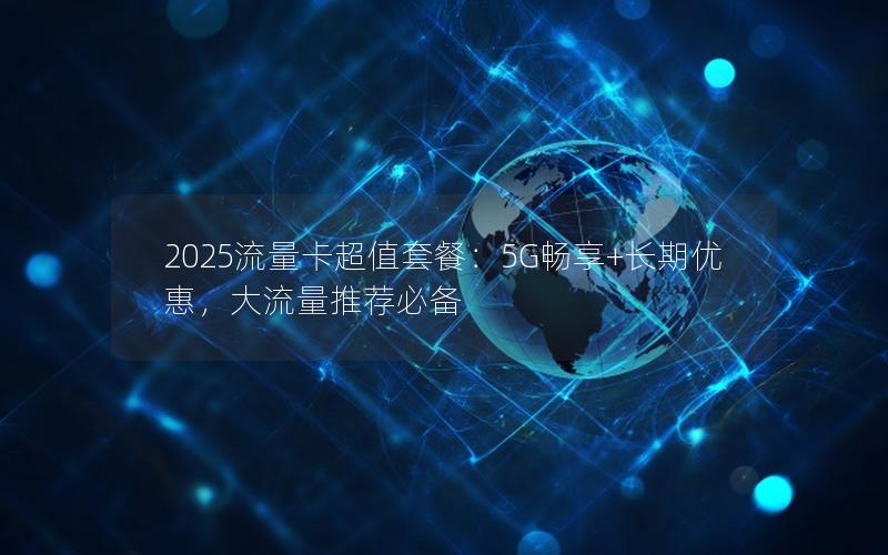 2025流量卡超值套餐：5G畅享+长期优惠，大流量推荐必备