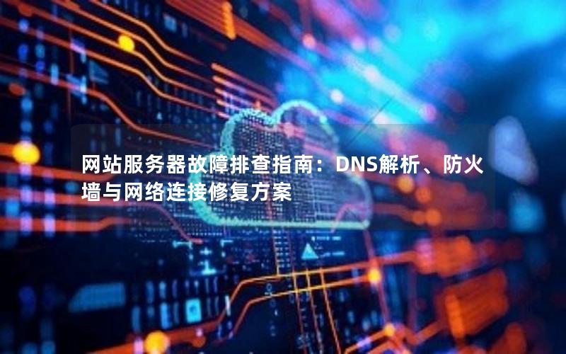 网站服务器故障排查指南：DNS解析、防火墙与网络连接修复方案